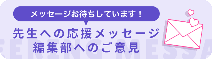 メッセージお待ちしています!先生への応援メッセージ 編集部へのご意見